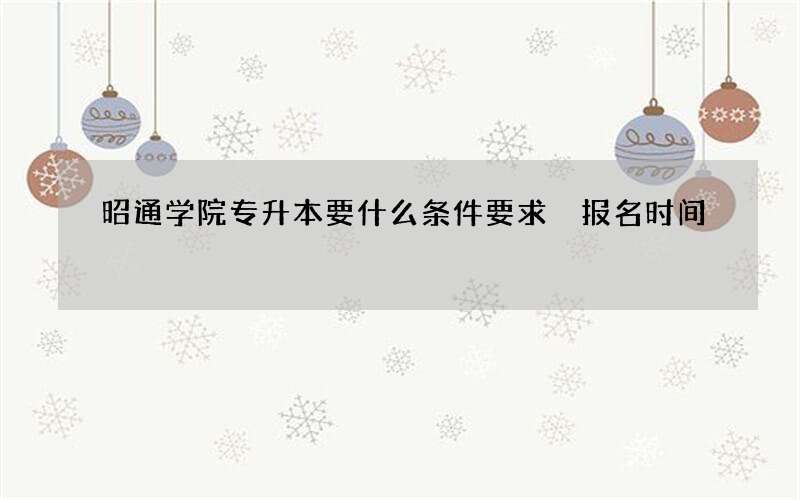 昭通学院专升本要什么条件要求 报名时间